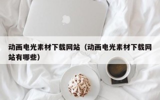三明动画电光素材下载网站（动画电光素材下载网站有哪些）