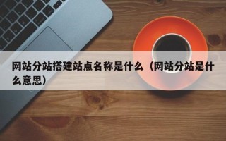 三明网站分站搭建站点名称是什么（网站分站是什么意思）