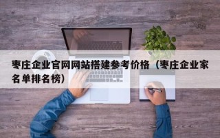 三明枣庄企业官网网站搭建参考价格（枣庄企业家名单排名榜）