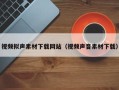 三明视频拟声素材下载网站（视频声音素材下载）