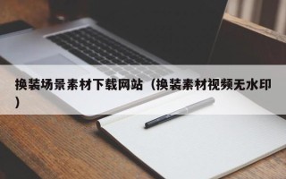 三明换装场景素材下载网站（换装素材视频无水印）