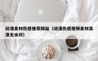 三明动漫素材伤感推荐网站（动漫伤感视频素材高清无水印）