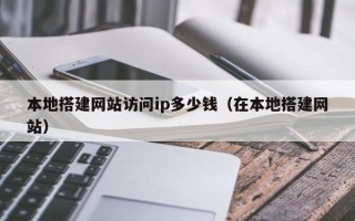 三明本地搭建网站访问ip多少钱（在本地搭建网站）