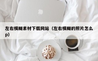 三明左右模糊素材下载网站（左右模糊的照片怎么p）