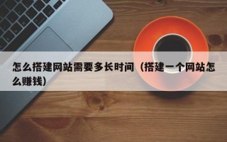 三明怎么搭建网站需要多长时间（搭建一个网站怎么赚钱）