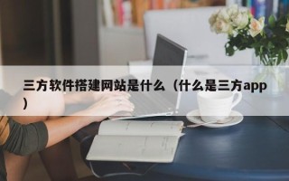 三明三方软件搭建网站是什么（什么是三方app）