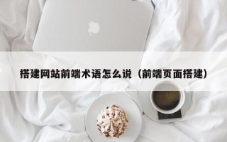 三明搭建网站前端术语怎么说（前端页面搭建）