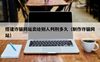 三明搭建诈骗网站卖给别人判刑多久（制作诈骗网站）