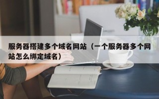 三明服务器搭建多个域名网站（一个服务器多个网站怎么绑定域名）