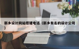 三明新乡设计网站搭建电话（新乡有名的设计公司）
