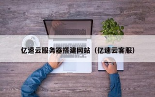 三明亿速云服务器搭建网站（亿速云客服）