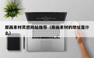 三明原画素材灵感网站推荐（原画素材的地址是什么）