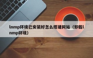 三明lnmp环境已安装好怎么搭建网站（卸载lnmp环境）