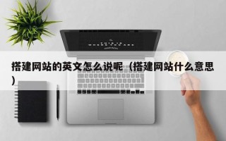 三明搭建网站的英文怎么说呢（搭建网站什么意思）
