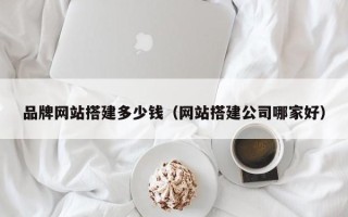 三明品牌网站搭建多少钱（网站搭建公司哪家好）